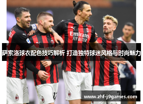萨索洛球衣配色技巧解析 打造独特球迷风格与时尚魅力