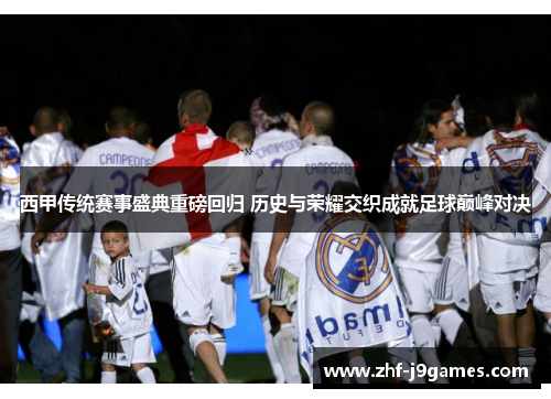 西甲传统赛事盛典重磅回归 历史与荣耀交织成就足球巅峰对决