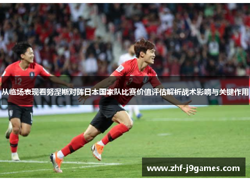 从临场表现看努涅斯对阵日本国家队比赛价值评估解析战术影响与关键作用