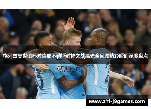 格列兹曼世俱杯对阵那不勒斯封神之战高光全回顾精彩瞬间深度盘点