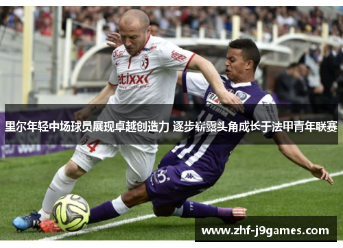 里尔年轻中场球员展现卓越创造力 逐步崭露头角成长于法甲青年联赛