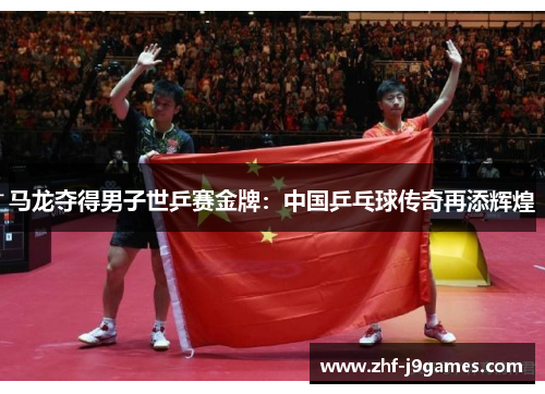 马龙夺得男子世乒赛金牌：中国乒乓球传奇再添辉煌