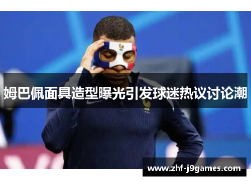 姆巴佩面具造型曝光引发球迷热议讨论潮 姆巴佩面具造型曝光引发球迷热议讨论潮
