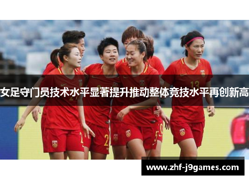 女足守门员技术水平显著提升推动整体竞技水平再创新高