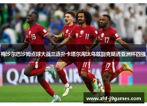 梅沙尔巴沙姆点球大战三连扑卡塔尔淘汰乌兹别克挺进亚洲杯四强