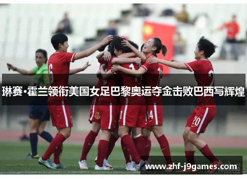 琳赛·霍兰领衔美国女足巴黎奥运夺金击败巴西写辉煌