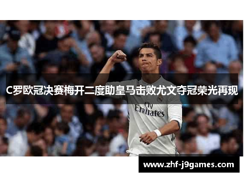 C罗欧冠决赛梅开二度助皇马击败尤文夺冠荣光再现
