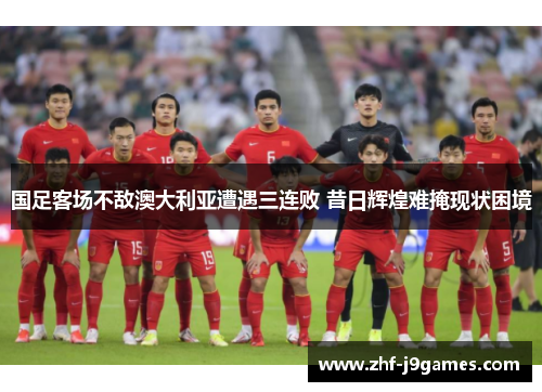 国足客场不敌澳大利亚遭遇三连败 昔日辉煌难掩现状困境