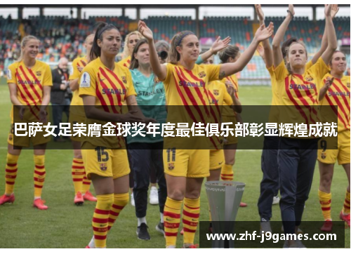 巴萨女足荣膺金球奖年度最佳俱乐部彰显辉煌成就