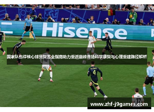 国家队伤停核心球员复苏全指南助力重返巅峰赛场科学康复与心理重建路径解析