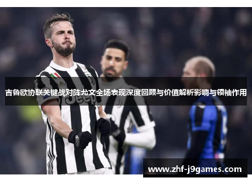 吉鲁欧协联关键战对阵尤文全场表现深度回顾与价值解析影响与领袖作用