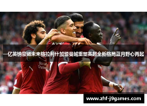 一亿英镑豪赌未来格拉利什加盟曼城重塑英超全新格局蓝月野心再起
