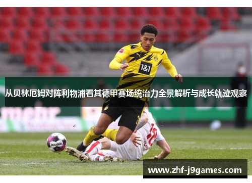 从贝林厄姆对阵利物浦看其德甲赛场统治力全景解析与成长轨迹观察