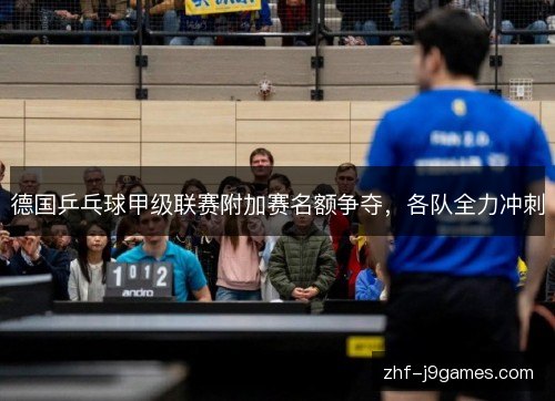 德国乒乓球甲级联赛附加赛名额争夺,各队全力冲刺 德国乒乓球甲级联赛附加赛名额争夺,各队全力冲刺