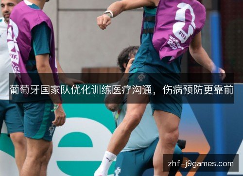 葡萄牙国家队优化训练医疗沟通,伤病预防更靠前 葡萄牙国家队优化训练医疗沟通,伤病预防更靠前